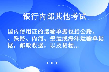 国内信用证的运输单据包括公路、铁路、内河、空运或海洋运输单据，邮政收据，以及货物收据。（）