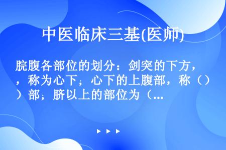 脘腹各部位的划分：剑突的下方，称为心下；心下的上腹部，称（）部；脐以上的部位为（）；脐以下至耻骨上缘...