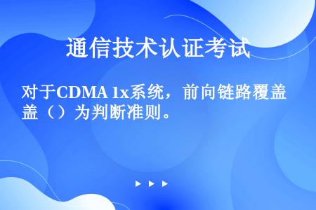对于CDMA 1x系统，前向链路覆盖（）为判断准则。