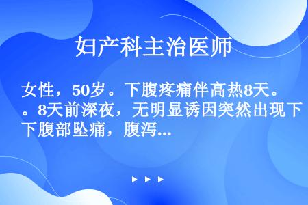 女性，50岁。下腹疼痛伴高热8天。8天前深夜，无明显诱因突然出现下腹部坠痛，腹泻水样便，高热39～4...