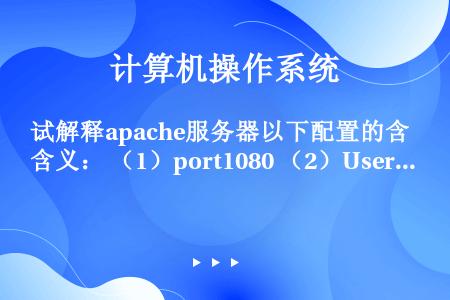 试解释apache服务器以下配置的含义： （1）port1080 （2）UserDiruserdoc...