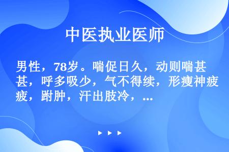 男性，78岁。喘促日久，动则喘甚，呼多吸少，气不得续，形瘦神疲，跗肿，汗出肢冷，面青唇紫，舌淡苔白脉...