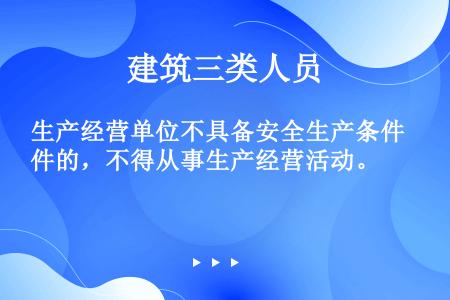 生产经营单位不具备安全生产条件的，不得从事生产经营活动。