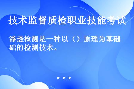 渗透检测是一种以（）原理为基础的检测技术。