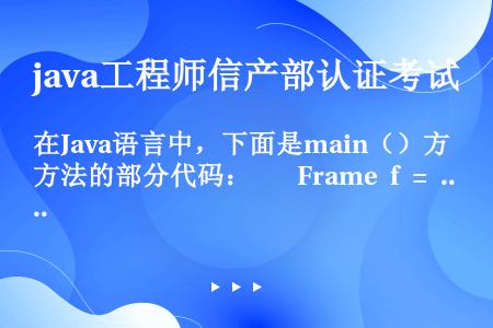 在Java语言中，下面是main（）方法的部分代码：    Frame f = new Frame（...