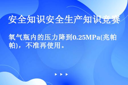 氧气瓶内的压力降到0.25MPa(兆帕)，不准再使用。