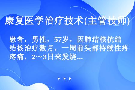 患者，男性，57岁，因肺结核抗结核治疗数月，一周前头部持续性疼痛，2～3日来发烧38℃左右，今早起头...