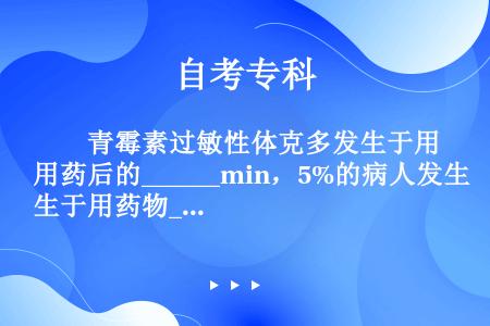 　　青霉素过敏性体克多发生于用药后的______min，5%的病人发生于用药物______min，1...