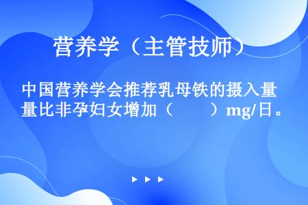 中国营养学会推荐乳母铁的摄入量比非孕妇女增加（　　）mg/日。
