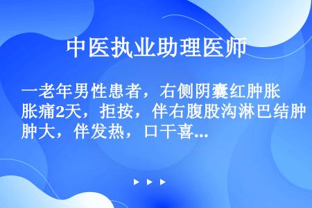 一老年男性患者，右侧阴囊红肿胀痛2天，拒按，伴右腹股沟淋巴结肿大，伴发热，口干喜冷饮，小便赤热，舌红...