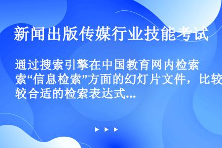 通过搜索引擎在中国教育网内检索“信息检索”方面的幻灯片文件，比较合适的检索表达式是（）
