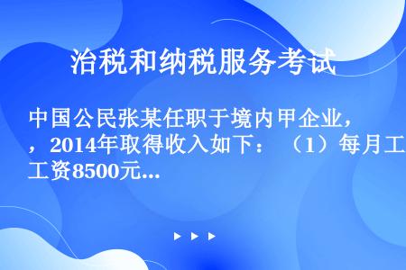中国公民张某任职于境内甲企业，2014年取得收入如下： （1）每月工资8500元。 （2）8月因持有...