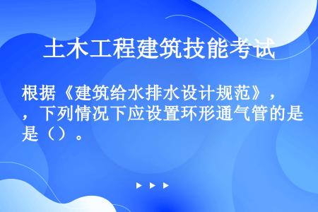 根据《建筑给水排水设计规范》，下列情况下应设置环形通气管的是（）。