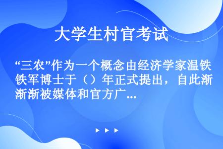 “三农”作为一个概念由经济学家温铁军博士于（）年正式提出，自此渐渐被媒体和官方广泛引用。