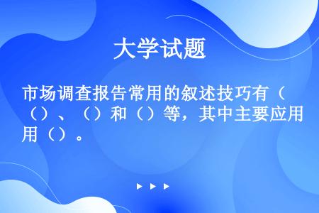 市场调查报告常用的叙述技巧有（）、（）和（）等，其中主要应用（）。