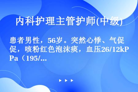 患者男性，56岁。突然心悸、气促，咳粉红色泡沫痰，血压26/12kPa（195/90mmHg），心率...