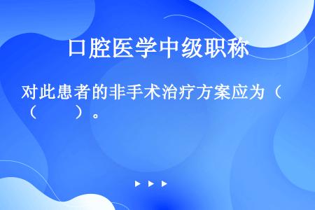 对此患者的非手术治疗方案应为（　　）。