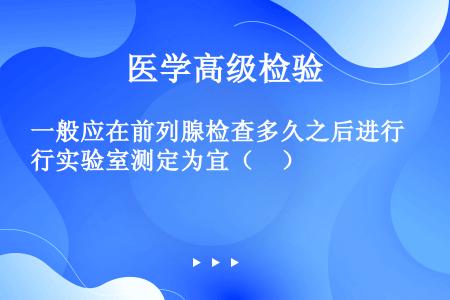 一般应在前列腺检查多久之后进行实验室测定为宜（　）