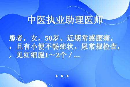 患者，女，50岁。近期常感腰痛，且有小便不畅症状。尿常规检查，见红细胞1～2个／视野。B超检查示：肾...