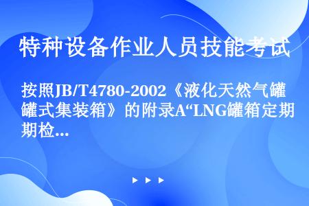 按照JB/T4780-2002《液化天然气罐式集装箱》的附录A“LNG罐箱定期检验”的规定，说明LN...