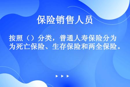 按照（）分类，普通人寿保险分为死亡保险、生存保险和两全保险。