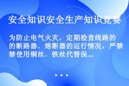 为防止电气火灾，定期检查线路的断路器﹑熔断器的运行情况，严禁使用铜丝﹑铁丝代替保险丝或更换大容量保险...