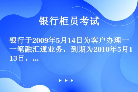 银行于2009年5月14日为客户办理一笔融汇通业务，到期为2010年5月13日，押汇本金为HKD10...