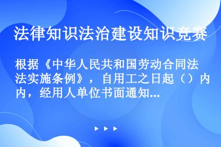 根据《中华人民共和国劳动合同法实施条例》，自用工之日起（）内，经用人单位书面通知后，劳动者不与用人单...