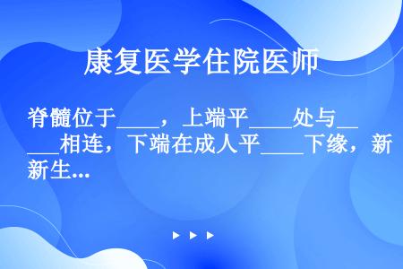 脊髓位于____，上端平____处与____相连，下端在成人平____下缘，新生儿可达____下缘平...