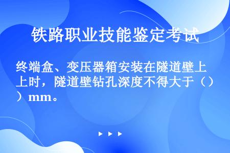 终端盒、变压器箱安装在隧道壁上时，隧道壁钻孔深度不得大于（）mm。