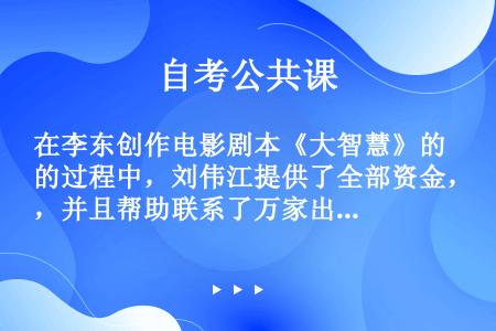 在李东创作电影剧本《大智慧》的过程中，刘伟江提供了全部资金，并且帮助联系了万家出版社。前年末李东完成...