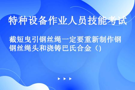 截短曳引钢丝绳一定要重新制作钢丝绳头和浇铸巴氏合金（)