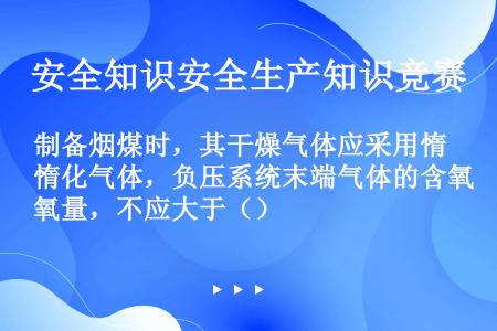 制备烟煤时，其干燥气体应采用惰化气体，负压系统末端气体的含氧量，不应大于（）