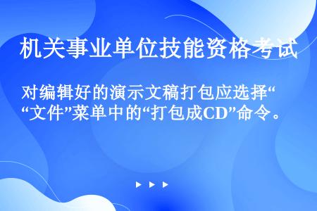 对编辑好的演示文稿打包应选择“文件”菜单中的“打包成CD”命令。