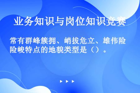 常有群峰簇拥、峭拔危立、雄伟险峻特点的地貌类型是（）。