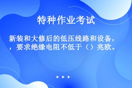 新装和大修后的低压线路和设备，要求绝缘电阻不低于（）兆欧。