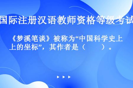 《梦溪笔谈》被称为“中国科学史上的坐标”，其作者是（　　）。