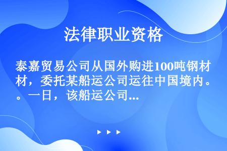 泰嘉贸易公司从国外购进100吨钢材，委托某船运公司运往中国境内。一日，该船运公司一艘夹载着该船船员私...