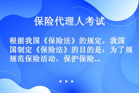 根据我国《保险法》的规定，我国制定《保险法》的目的是：为了规范保险活动，保护保险人的合法权益，加强对...