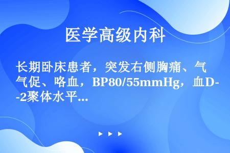 长期卧床患者，突发右侧胸痛、气促、咯血，BP80/55mmHg，血D-2聚体水平明显增高。该病例低血...