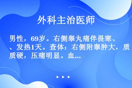 男性，69岁。右侧睾丸痛伴畏寒、发热1天。查体：右侧附睾肿大，质硬，压痛明显。血常规：WBC12×1...