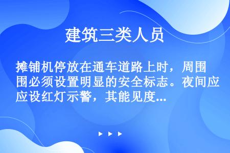 摊铺机停放在通车道路上时，周围必须设置明显的安全标志。夜间应设红灯示警，其能见度不得小于（）m。