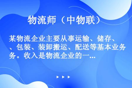 某物流企业主要从事运输、储存、包装、装卸搬运、配送等基本业务。收入是物流企业的一项重要经济指标，收入...