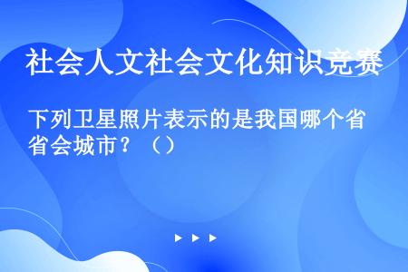 下列卫星照片表示的是我国哪个省会城市？（）