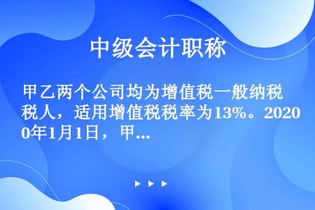 甲乙两个公司均为增值税一般纳税人，适用增值税税率为13%。2020年1月1日，甲公司采用分期收款方式...