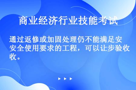 通过返修或加固处理仍不能满足安全使用要求的工程，可以让步验收。