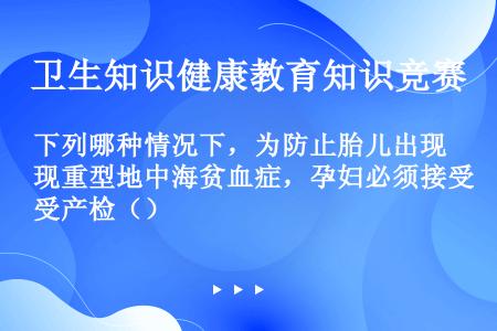 下列哪种情况下，为防止胎儿出现重型地中海贫血症，孕妇必须接受产检（）