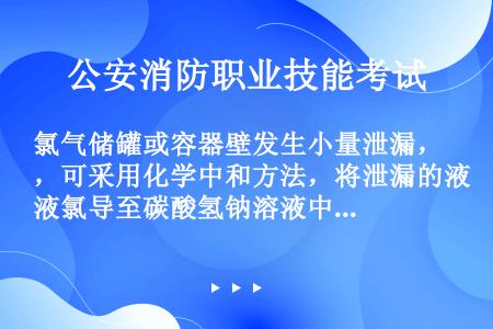 氯气储罐或容器壁发生小量泄漏，可采用化学中和方法，将泄漏的液氯导至碳酸氢钠溶液中，使其中和，形成无害...