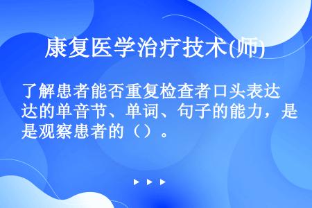 了解患者能否重复检查者口头表达的单音节、单词、句子的能力，是观察患者的（）。