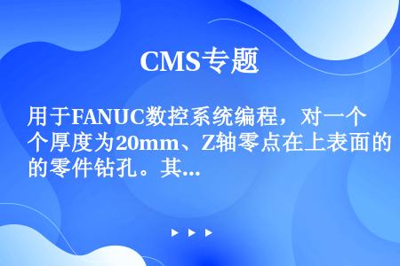 用于FANUC数控系统编程，对一个厚度为20mm、Z轴零点在上表面的零件钻孔。其中一段程序表述如下：...